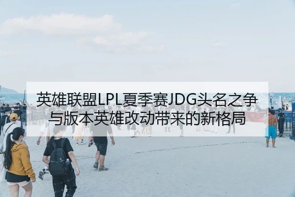 英雄联盟LPL夏季赛JDG头名之争与版本英雄改动带来的新格局
