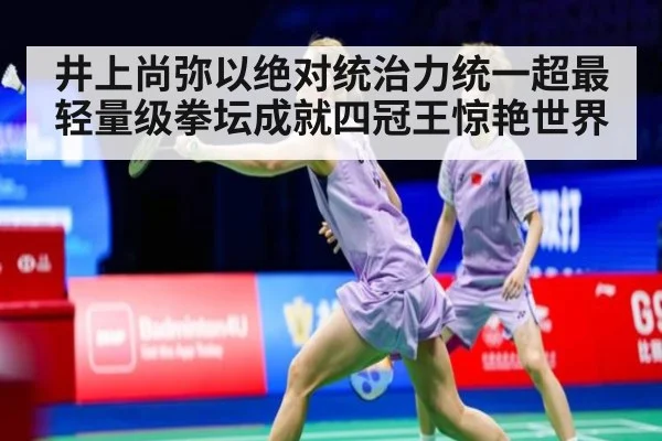 井上尚弥以绝对统治力统一超最轻量级拳坛成就四冠王惊艳世界