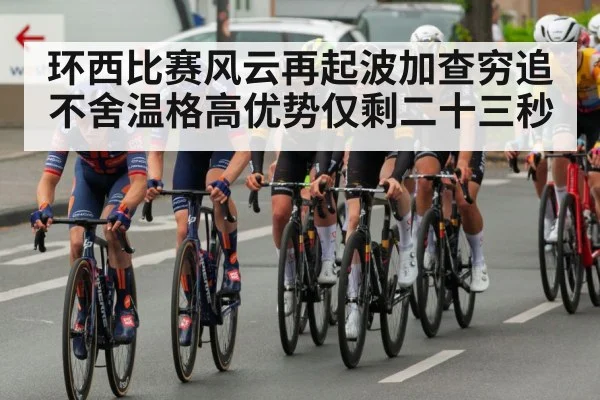 环西比赛风云再起波加查穷追不舍温格高优势仅剩二十三秒