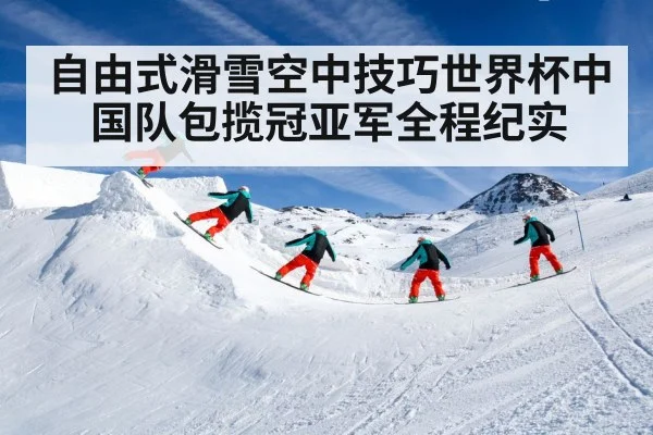 自由式滑雪空中技巧世界杯中国队包揽冠亚军全程纪实