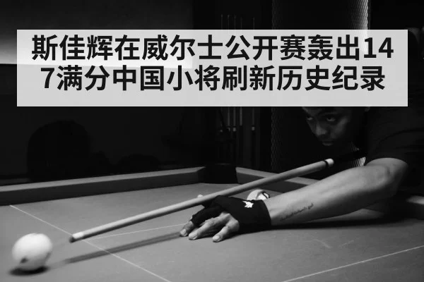 斯佳辉在威尔士公开赛轰出147满分中国小将刷新历史纪录