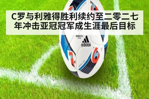 C罗与利雅得胜利续约至二零二七年冲击亚冠冠军成生涯最后目标